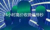 24小时高价收微信号秒结（高价收微信号秒结算）